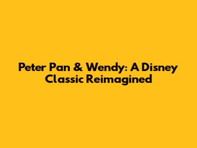 Peter Pan & Wendy: A Disney Classic Reimagined