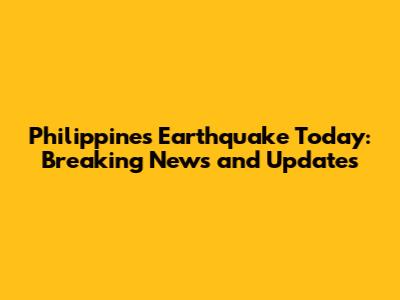Philippines Earthquake Today: Breaking News and Updates