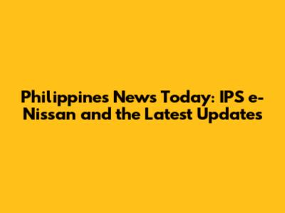 Philippines News Today: IPS e-Nissan and the Latest Updates