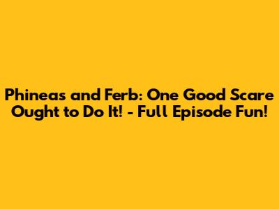 Phineas and Ferb: One Good Scare Ought to Do It! - Full Episode Fun!