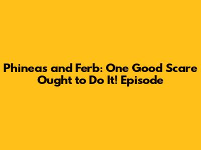 Phineas and Ferb: One Good Scare Ought to Do It! Episode
