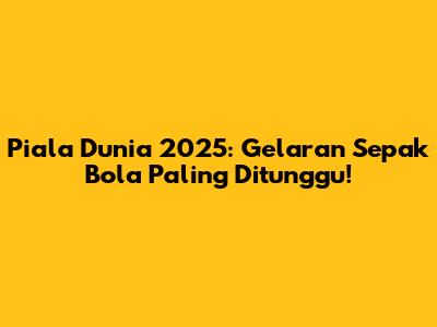 Piala Dunia 2025: Gelaran Sepak Bola Paling Ditunggu!