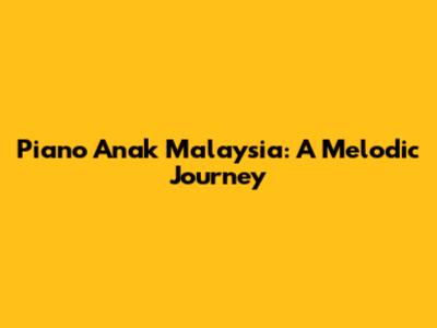 Piano Anak Malaysia: A Melodic Journey