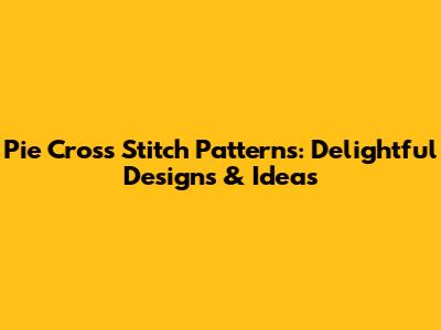 Pie Cross Stitch Patterns: Delightful Designs & Ideas