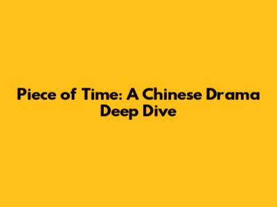 Piece of Time: A Chinese Drama Deep Dive