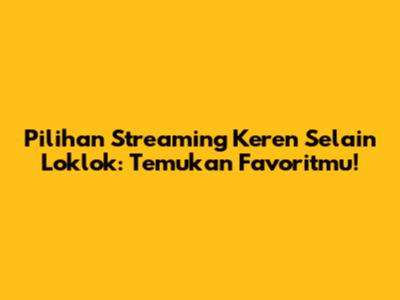 Pilihan Streaming Keren Selain Loklok: Temukan Favoritmu!