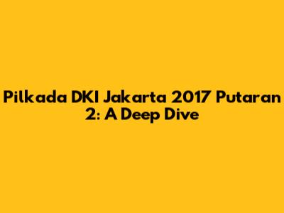 Pilkada DKI Jakarta 2017 Putaran 2: A Deep Dive