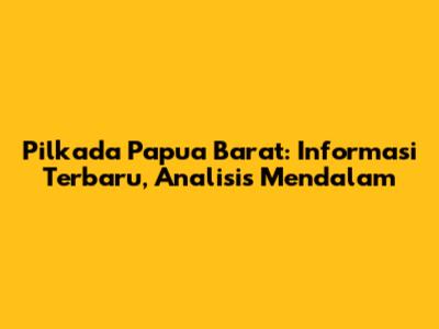 Pilkada Papua Barat: Informasi Terbaru, Analisis Mendalam