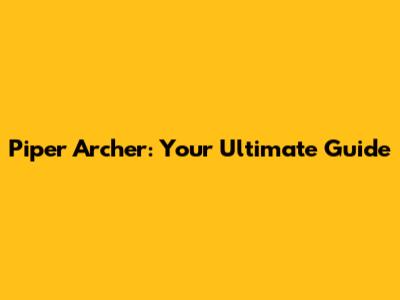 Piper Archer: Your Ultimate Guide