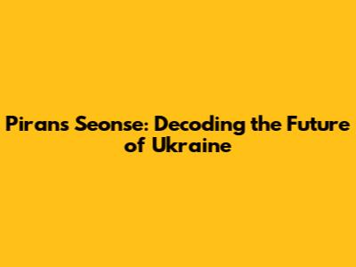 Piran's Seonse: Decoding the Future of Ukraine