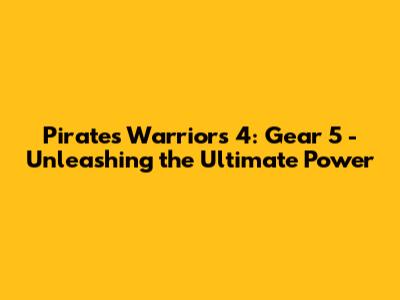 Pirates Warriors 4: Gear 5 - Unleashing the Ultimate Power