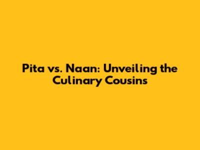 Pita vs. Naan: Unveiling the Culinary Cousins