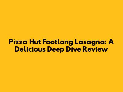 Pizza Hut Footlong Lasagna: A Delicious Deep Dive Review