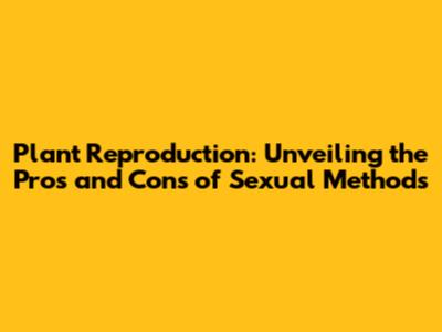 Plant Reproduction: Unveiling the Pros and Cons of Sexual Methods