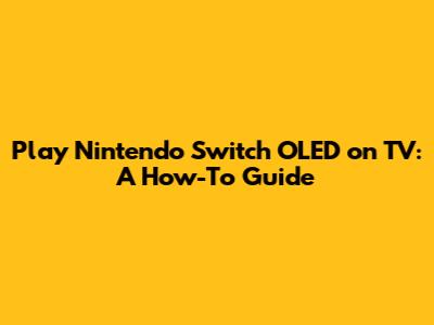 Play Nintendo Switch OLED on TV: A How-To Guide