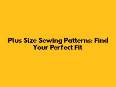 Plus Size Sewing Patterns: Find Your Perfect Fit