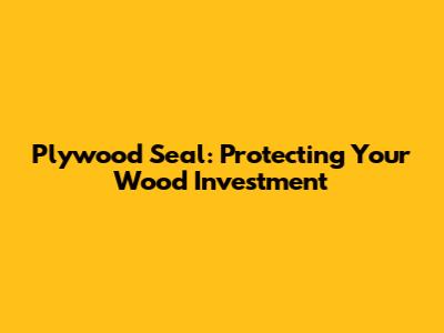 Plywood Seal: Protecting Your Wood Investment