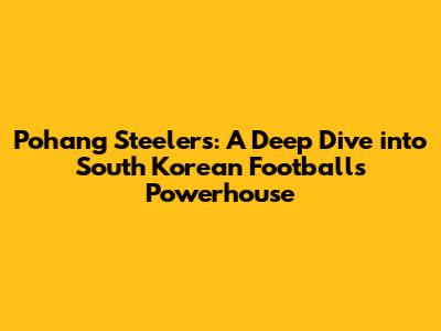 Pohang Steelers: A Deep Dive into South Korean Football's Powerhouse
