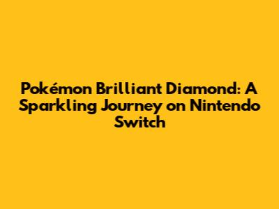 Pokémon Brilliant Diamond: A Sparkling Journey on Nintendo Switch