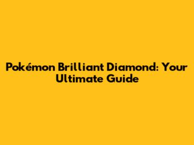 Pokémon Brilliant Diamond: Your Ultimate Guide