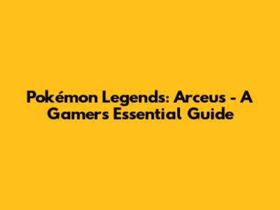 Pokémon Legends: Arceus - A Gamer's Essential Guide