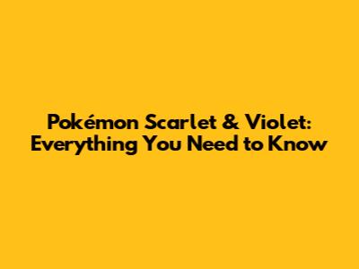 Pokémon Scarlet & Violet: Everything You Need to Know