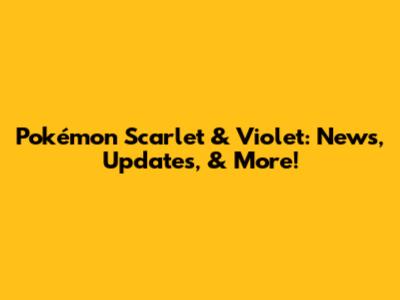 Pokémon Scarlet & Violet: News, Updates, & More!