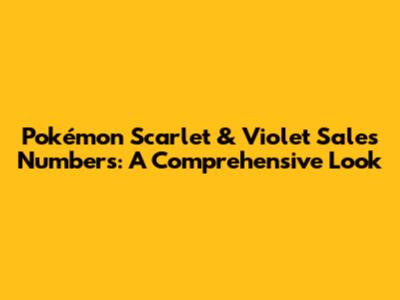 Pokémon Scarlet & Violet Sales Numbers: A Comprehensive Look