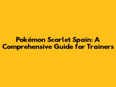 Pokémon Scarlet Spain: A Comprehensive Guide for Trainers