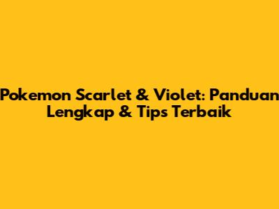 Pokemon Scarlet & Violet: Panduan Lengkap & Tips Terbaik