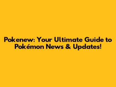 Pokenew: Your Ultimate Guide to Pokémon News & Updates!