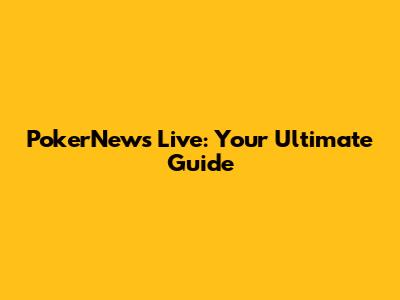 PokerNews Live: Your Ultimate Guide