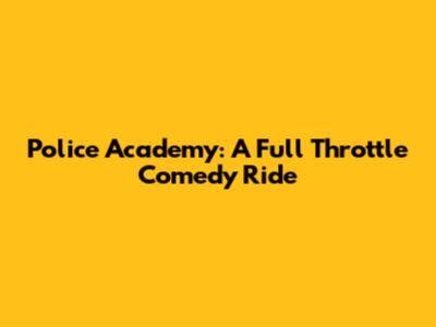 Police Academy: A Full Throttle Comedy Ride