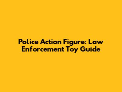 Police Action Figure: Law Enforcement Toy Guide
