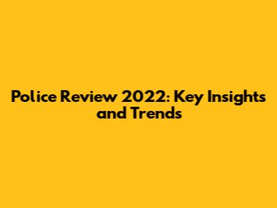 Police Review 2022: Key Insights and Trends