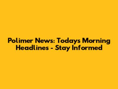 Polimer News: Today's Morning Headlines - Stay Informed
