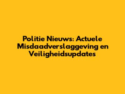 Politie Nieuws: Actuele Misdaadverslaggeving en Veiligheidsupdates