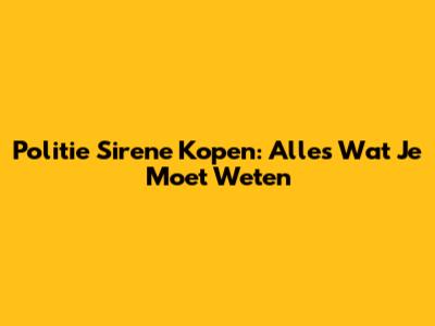 Politie Sirene Kopen: Alles Wat Je Moet Weten