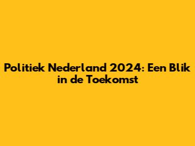 Politiek Nederland 2024: Een Blik in de Toekomst
