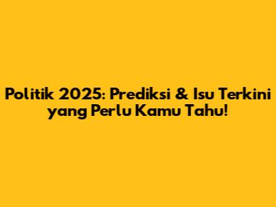 Politik 2025: Prediksi & Isu Terkini yang Perlu Kamu Tahu!