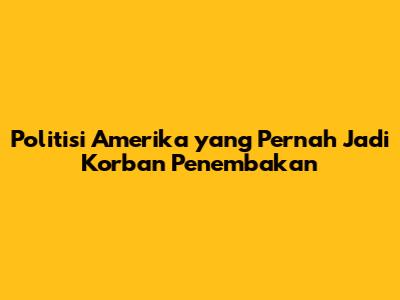 Politisi Amerika yang Pernah Jadi Korban Penembakan