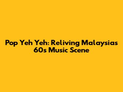 Pop Yeh Yeh: Reliving Malaysia's 60s Music Scene