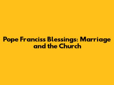 Pope Francis's Blessings: Marriage and the Church