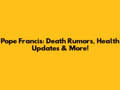 Pope Francis: Death Rumors, Health Updates & More!