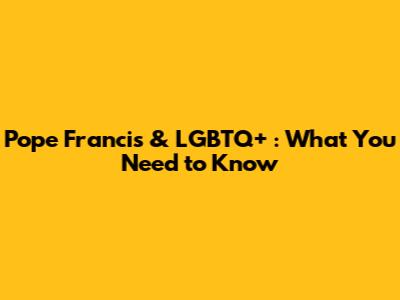 Pope Francis & LGBTQ+ : What You Need to Know
