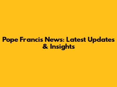 Pope Francis News: Latest Updates & Insights