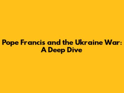 Pope Francis and the Ukraine War: A Deep Dive