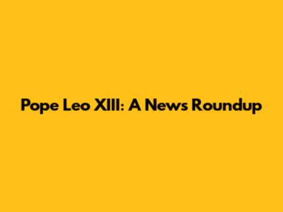Pope Leo XIII: A News Roundup