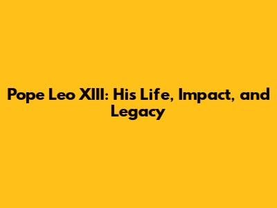 Pope Leo XIII: His Life, Impact, and Legacy