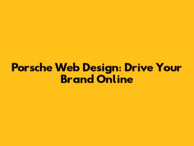 Porsche Web Design: Drive Your Brand Online